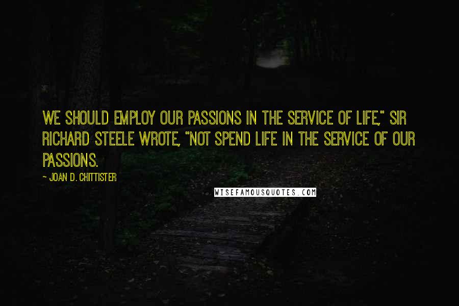 Joan D. Chittister Quotes: We should employ our passions in the service of life," Sir Richard Steele wrote, "not spend life in the service of our passions.