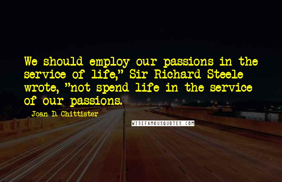 Joan D. Chittister Quotes: We should employ our passions in the service of life," Sir Richard Steele wrote, "not spend life in the service of our passions.