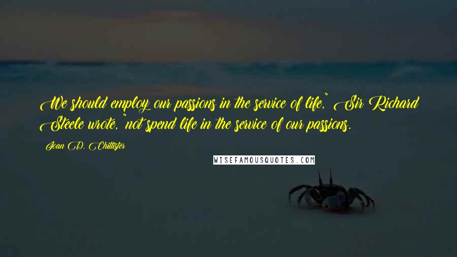 Joan D. Chittister Quotes: We should employ our passions in the service of life," Sir Richard Steele wrote, "not spend life in the service of our passions.