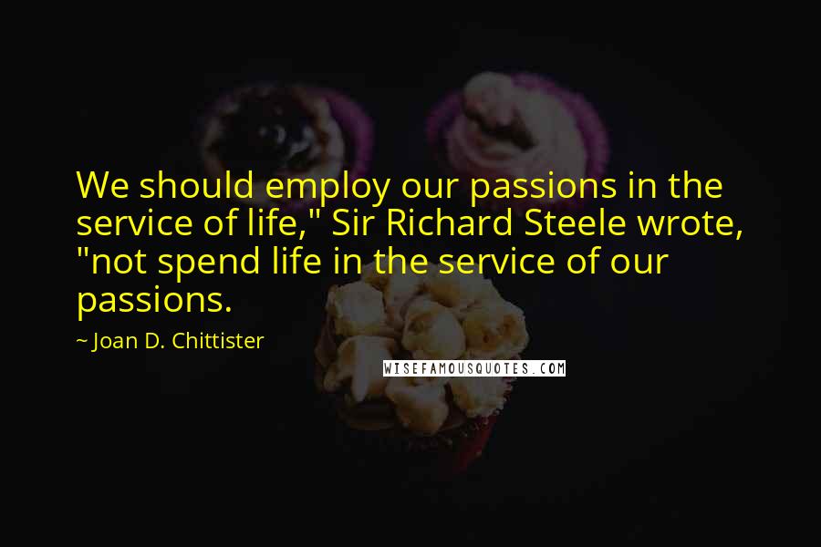 Joan D. Chittister Quotes: We should employ our passions in the service of life," Sir Richard Steele wrote, "not spend life in the service of our passions.