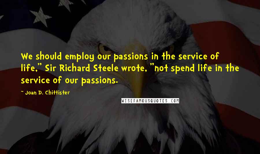 Joan D. Chittister Quotes: We should employ our passions in the service of life," Sir Richard Steele wrote, "not spend life in the service of our passions.