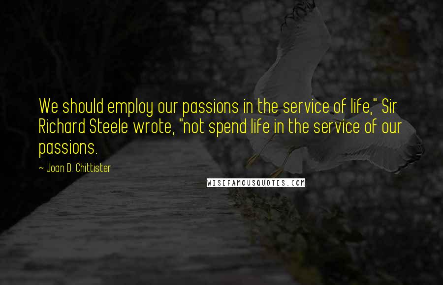 Joan D. Chittister Quotes: We should employ our passions in the service of life," Sir Richard Steele wrote, "not spend life in the service of our passions.