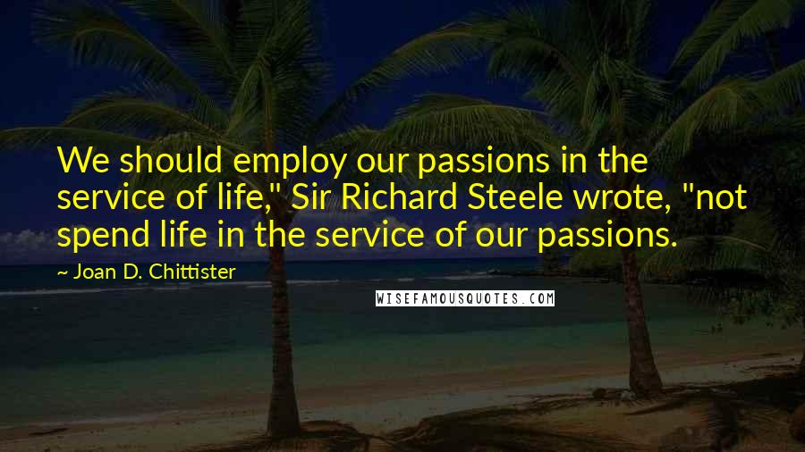 Joan D. Chittister Quotes: We should employ our passions in the service of life," Sir Richard Steele wrote, "not spend life in the service of our passions.