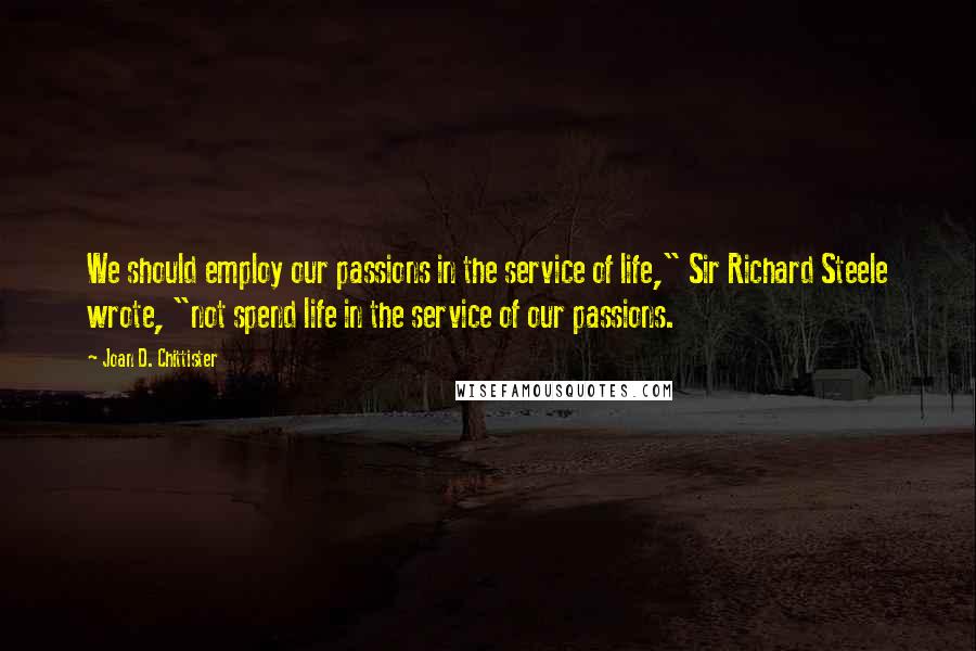 Joan D. Chittister Quotes: We should employ our passions in the service of life," Sir Richard Steele wrote, "not spend life in the service of our passions.