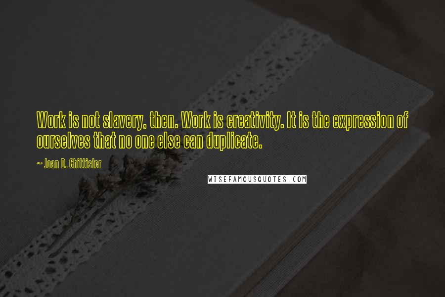 Joan D. Chittister Quotes: Work is not slavery, then. Work is creativity. It is the expression of ourselves that no one else can duplicate.