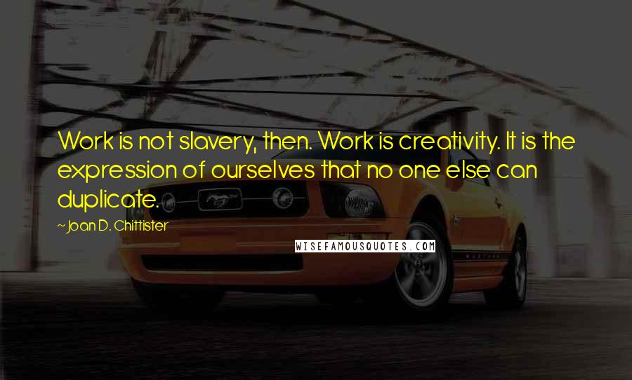 Joan D. Chittister Quotes: Work is not slavery, then. Work is creativity. It is the expression of ourselves that no one else can duplicate.