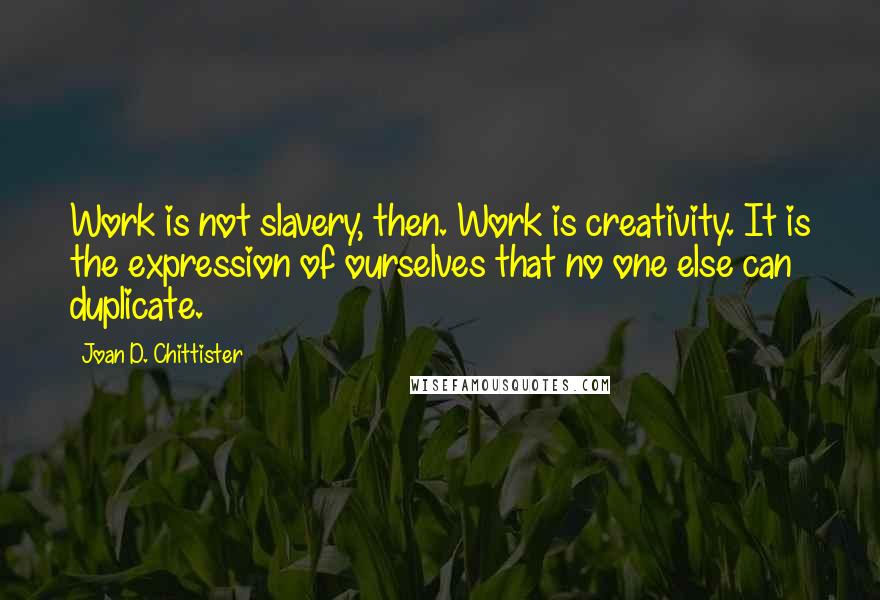 Joan D. Chittister Quotes: Work is not slavery, then. Work is creativity. It is the expression of ourselves that no one else can duplicate.