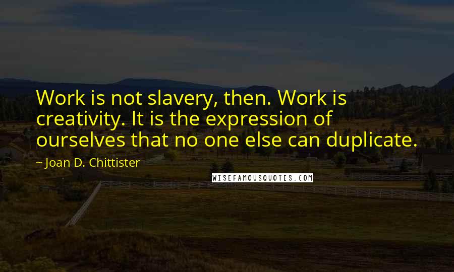 Joan D. Chittister Quotes: Work is not slavery, then. Work is creativity. It is the expression of ourselves that no one else can duplicate.