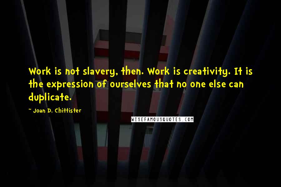 Joan D. Chittister Quotes: Work is not slavery, then. Work is creativity. It is the expression of ourselves that no one else can duplicate.