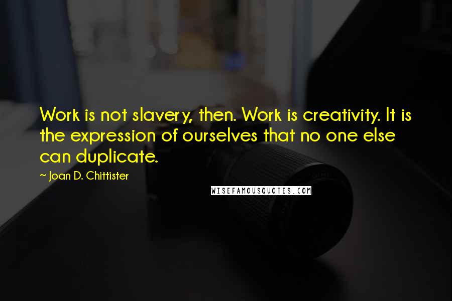 Joan D. Chittister Quotes: Work is not slavery, then. Work is creativity. It is the expression of ourselves that no one else can duplicate.