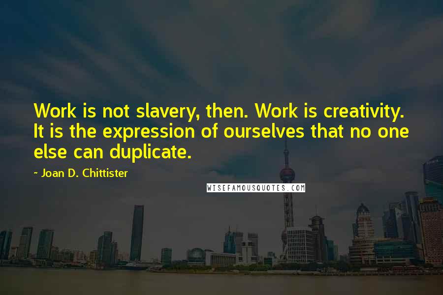 Joan D. Chittister Quotes: Work is not slavery, then. Work is creativity. It is the expression of ourselves that no one else can duplicate.