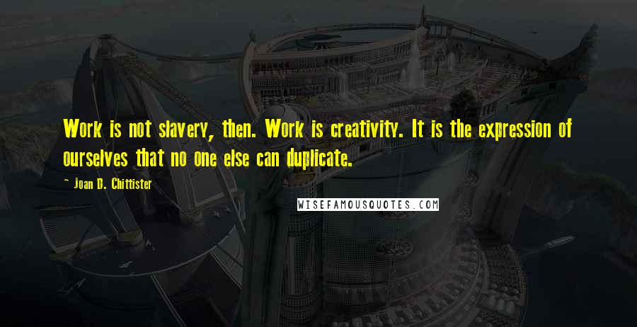 Joan D. Chittister Quotes: Work is not slavery, then. Work is creativity. It is the expression of ourselves that no one else can duplicate.