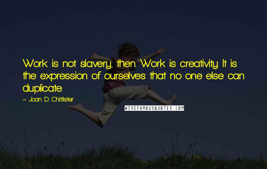 Joan D. Chittister Quotes: Work is not slavery, then. Work is creativity. It is the expression of ourselves that no one else can duplicate.