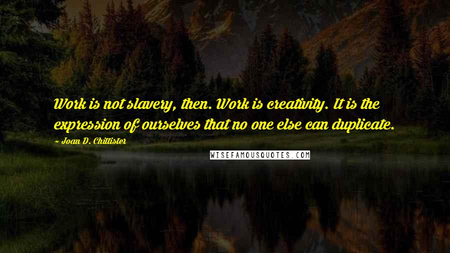 Joan D. Chittister Quotes: Work is not slavery, then. Work is creativity. It is the expression of ourselves that no one else can duplicate.