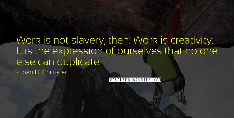 Joan D. Chittister Quotes: Work is not slavery, then. Work is creativity. It is the expression of ourselves that no one else can duplicate.