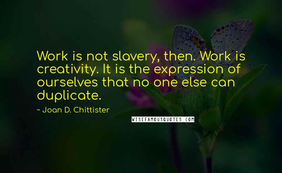 Joan D. Chittister Quotes: Work is not slavery, then. Work is creativity. It is the expression of ourselves that no one else can duplicate.