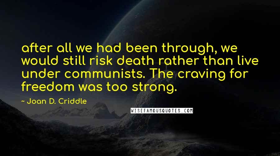 Joan D. Criddle Quotes: after all we had been through, we would still risk death rather than live under communists. The craving for freedom was too strong.