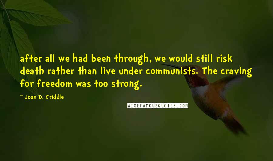 Joan D. Criddle Quotes: after all we had been through, we would still risk death rather than live under communists. The craving for freedom was too strong.
