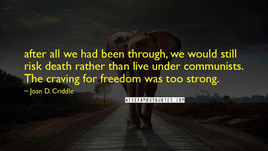 Joan D. Criddle Quotes: after all we had been through, we would still risk death rather than live under communists. The craving for freedom was too strong.