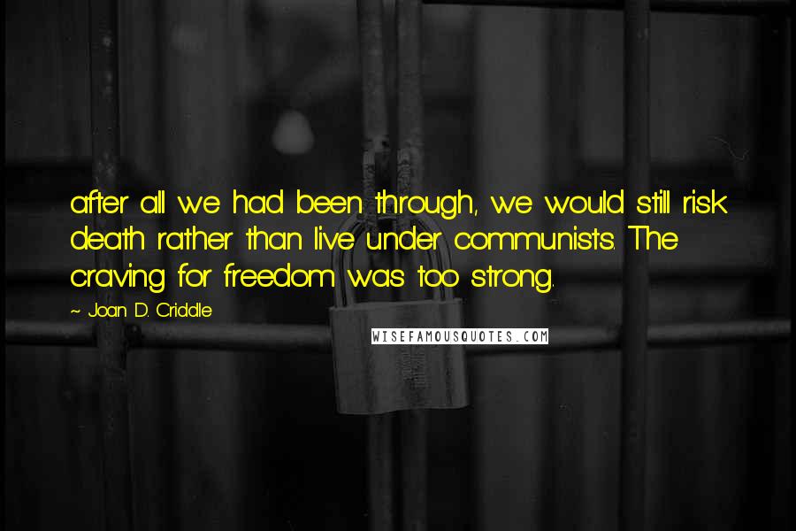 Joan D. Criddle Quotes: after all we had been through, we would still risk death rather than live under communists. The craving for freedom was too strong.