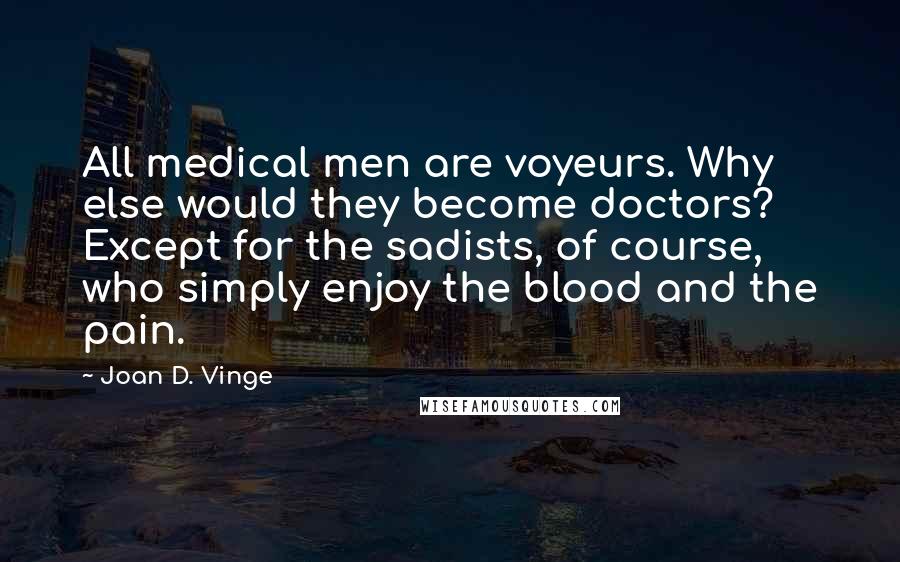 Joan D. Vinge Quotes: All medical men are voyeurs. Why else would they become doctors? Except for the sadists, of course, who simply enjoy the blood and the pain.