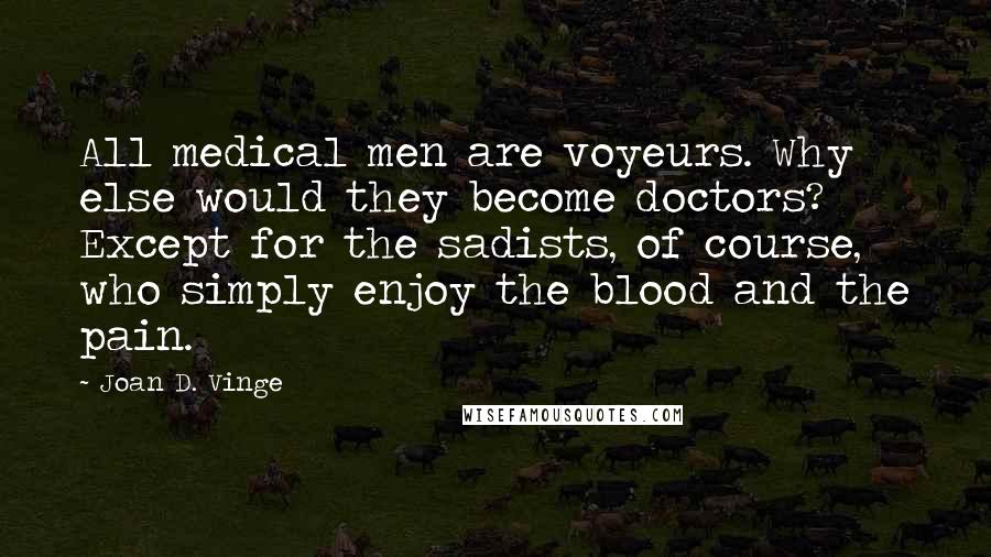 Joan D. Vinge Quotes: All medical men are voyeurs. Why else would they become doctors? Except for the sadists, of course, who simply enjoy the blood and the pain.