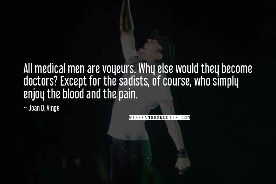 Joan D. Vinge Quotes: All medical men are voyeurs. Why else would they become doctors? Except for the sadists, of course, who simply enjoy the blood and the pain.