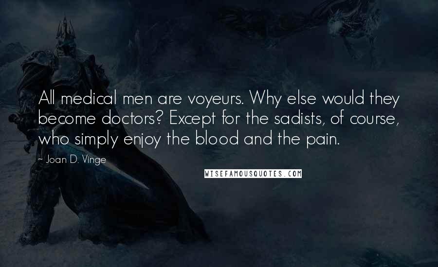 Joan D. Vinge Quotes: All medical men are voyeurs. Why else would they become doctors? Except for the sadists, of course, who simply enjoy the blood and the pain.