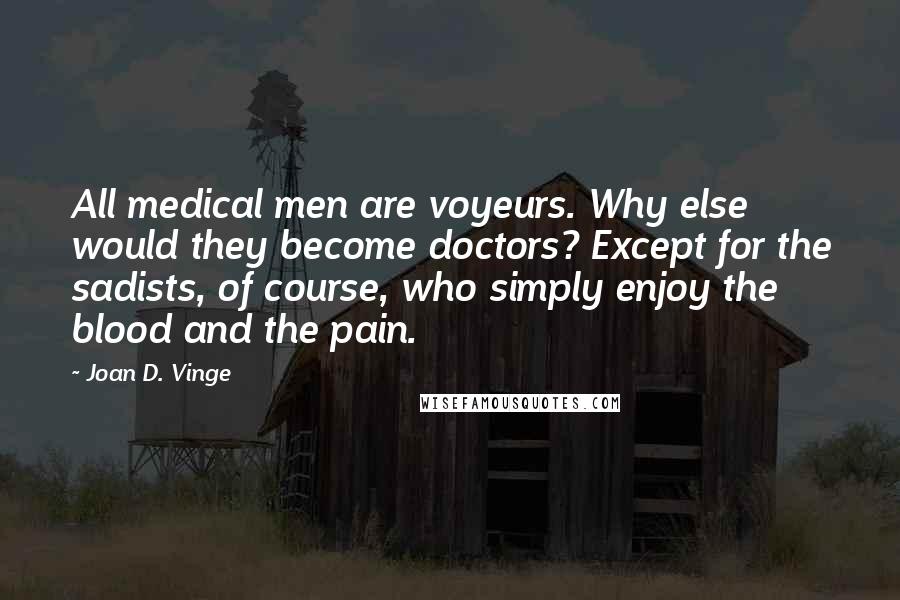 Joan D. Vinge Quotes: All medical men are voyeurs. Why else would they become doctors? Except for the sadists, of course, who simply enjoy the blood and the pain.