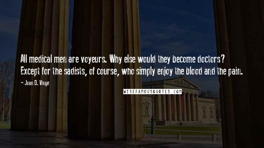 Joan D. Vinge Quotes: All medical men are voyeurs. Why else would they become doctors? Except for the sadists, of course, who simply enjoy the blood and the pain.