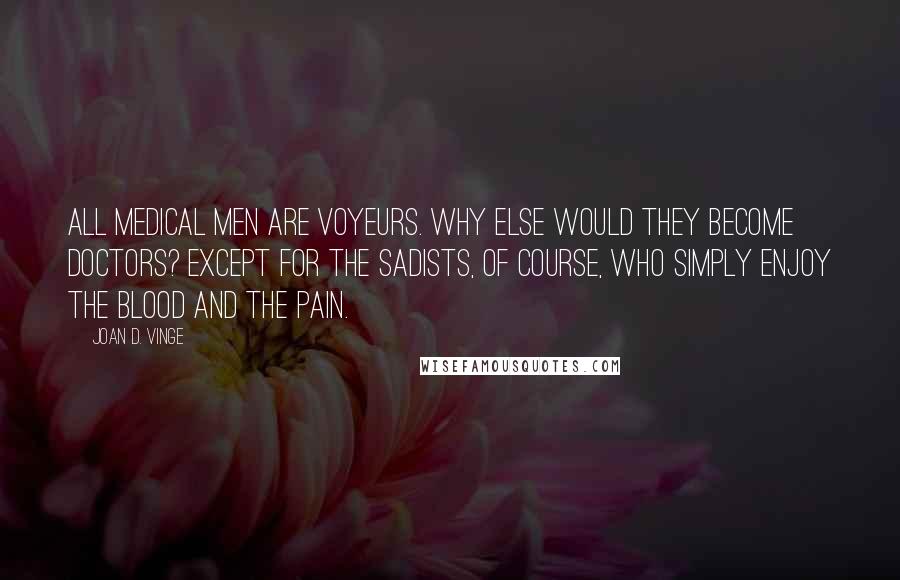 Joan D. Vinge Quotes: All medical men are voyeurs. Why else would they become doctors? Except for the sadists, of course, who simply enjoy the blood and the pain.