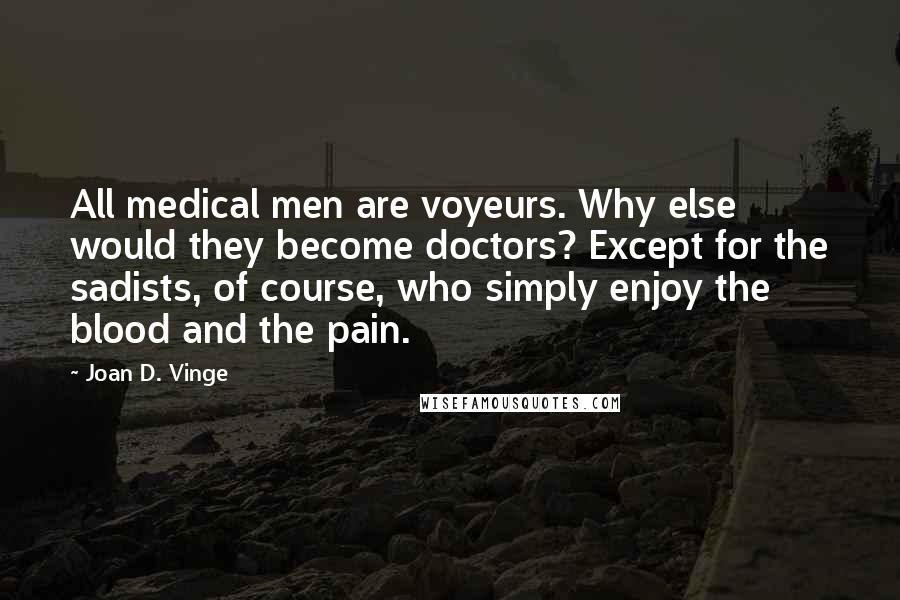 Joan D. Vinge Quotes: All medical men are voyeurs. Why else would they become doctors? Except for the sadists, of course, who simply enjoy the blood and the pain.