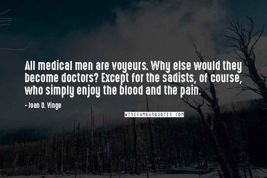 Joan D. Vinge Quotes: All medical men are voyeurs. Why else would they become doctors? Except for the sadists, of course, who simply enjoy the blood and the pain.