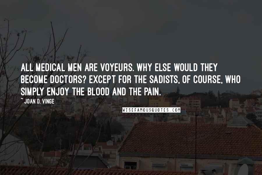 Joan D. Vinge Quotes: All medical men are voyeurs. Why else would they become doctors? Except for the sadists, of course, who simply enjoy the blood and the pain.