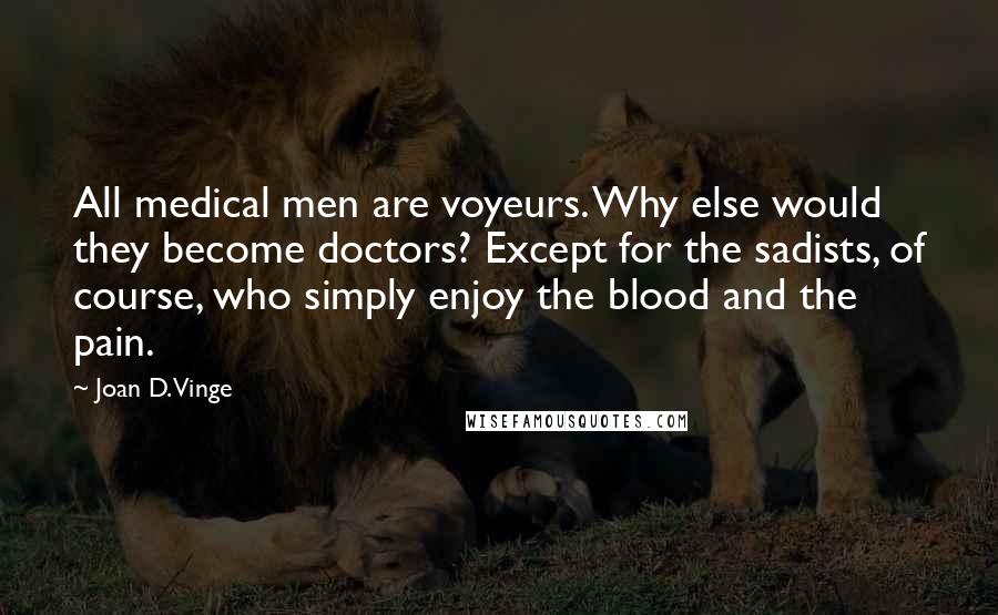 Joan D. Vinge Quotes: All medical men are voyeurs. Why else would they become doctors? Except for the sadists, of course, who simply enjoy the blood and the pain.