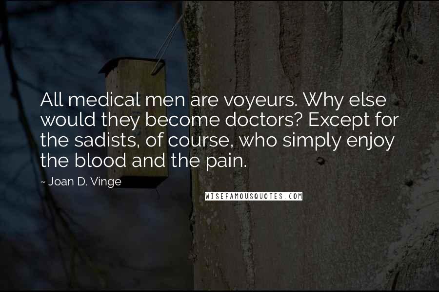 Joan D. Vinge Quotes: All medical men are voyeurs. Why else would they become doctors? Except for the sadists, of course, who simply enjoy the blood and the pain.