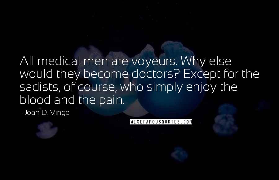 Joan D. Vinge Quotes: All medical men are voyeurs. Why else would they become doctors? Except for the sadists, of course, who simply enjoy the blood and the pain.