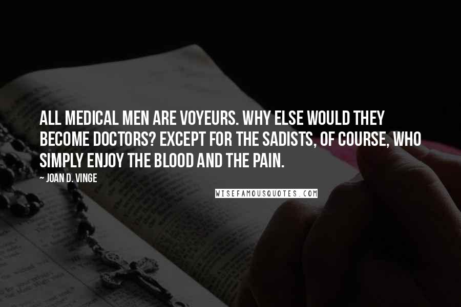 Joan D. Vinge Quotes: All medical men are voyeurs. Why else would they become doctors? Except for the sadists, of course, who simply enjoy the blood and the pain.