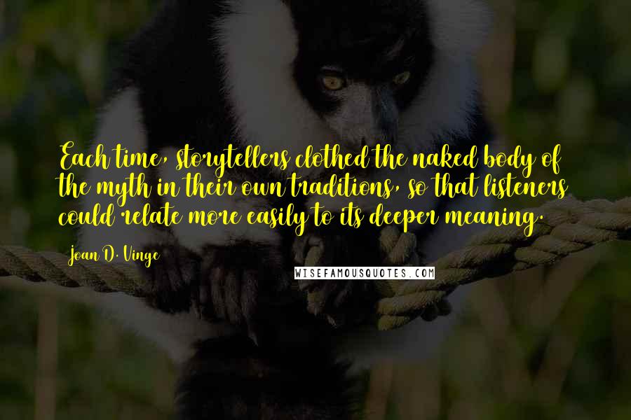 Joan D. Vinge Quotes: Each time, storytellers clothed the naked body of the myth in their own traditions, so that listeners could relate more easily to its deeper meaning.