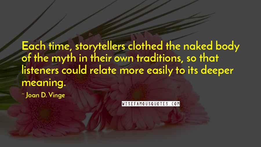 Joan D. Vinge Quotes: Each time, storytellers clothed the naked body of the myth in their own traditions, so that listeners could relate more easily to its deeper meaning.