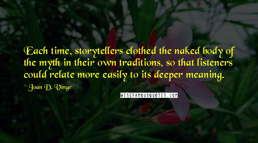 Joan D. Vinge Quotes: Each time, storytellers clothed the naked body of the myth in their own traditions, so that listeners could relate more easily to its deeper meaning.