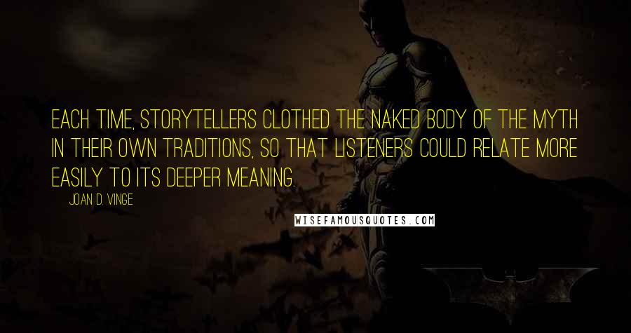 Joan D. Vinge Quotes: Each time, storytellers clothed the naked body of the myth in their own traditions, so that listeners could relate more easily to its deeper meaning.