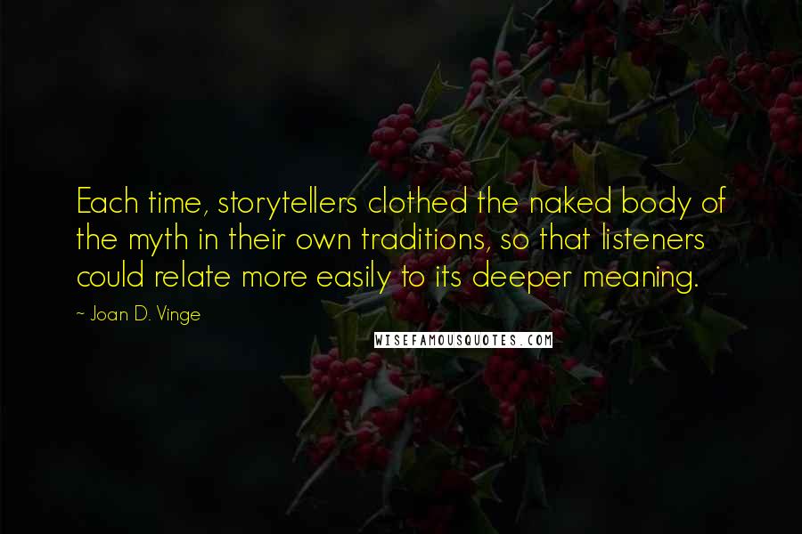Joan D. Vinge Quotes: Each time, storytellers clothed the naked body of the myth in their own traditions, so that listeners could relate more easily to its deeper meaning.