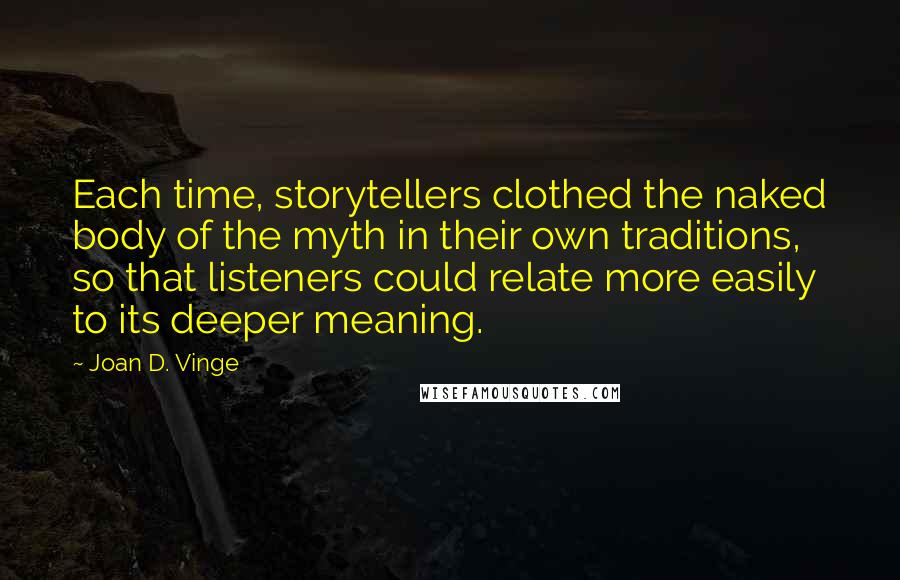 Joan D. Vinge Quotes: Each time, storytellers clothed the naked body of the myth in their own traditions, so that listeners could relate more easily to its deeper meaning.