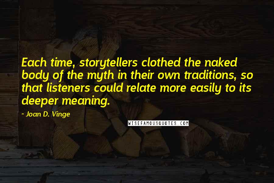 Joan D. Vinge Quotes: Each time, storytellers clothed the naked body of the myth in their own traditions, so that listeners could relate more easily to its deeper meaning.