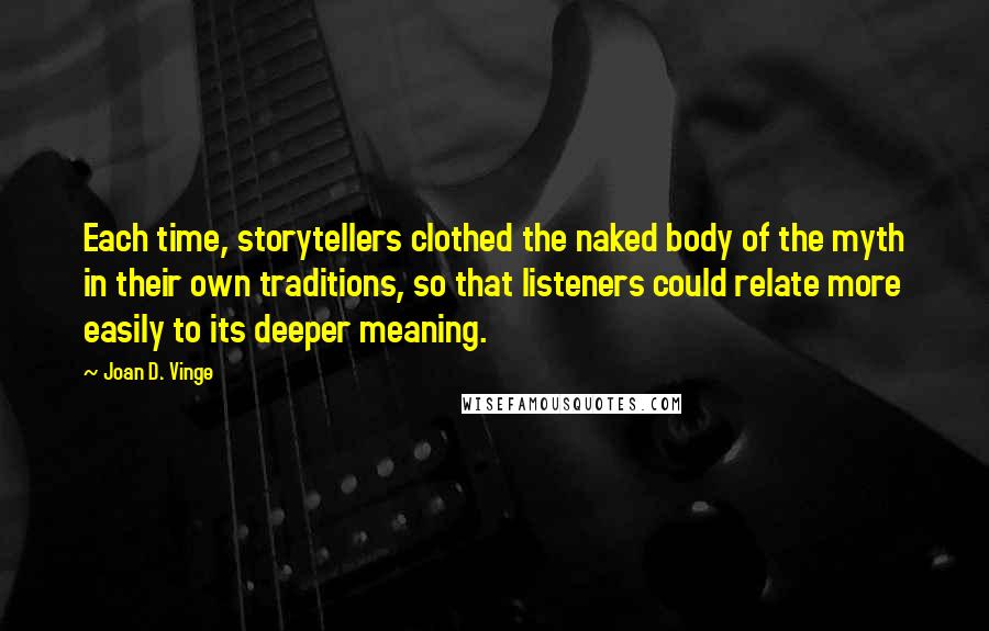 Joan D. Vinge Quotes: Each time, storytellers clothed the naked body of the myth in their own traditions, so that listeners could relate more easily to its deeper meaning.