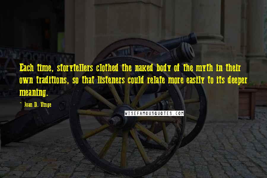 Joan D. Vinge Quotes: Each time, storytellers clothed the naked body of the myth in their own traditions, so that listeners could relate more easily to its deeper meaning.