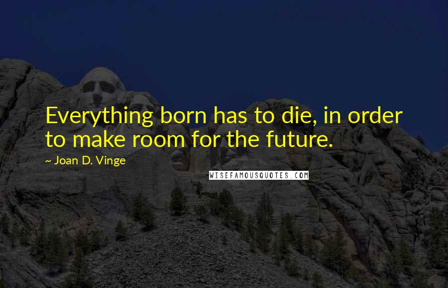 Joan D. Vinge Quotes: Everything born has to die, in order to make room for the future.