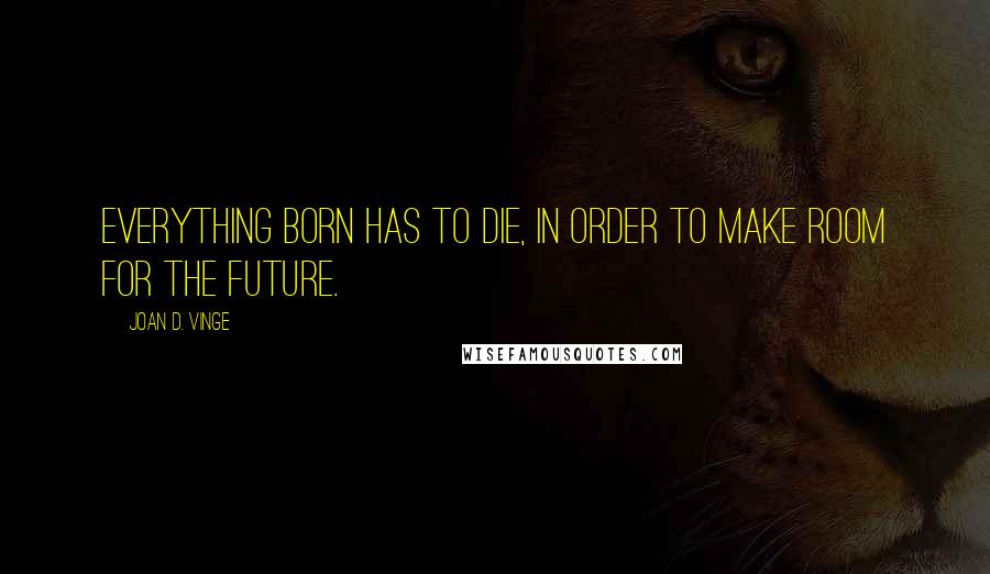 Joan D. Vinge Quotes: Everything born has to die, in order to make room for the future.