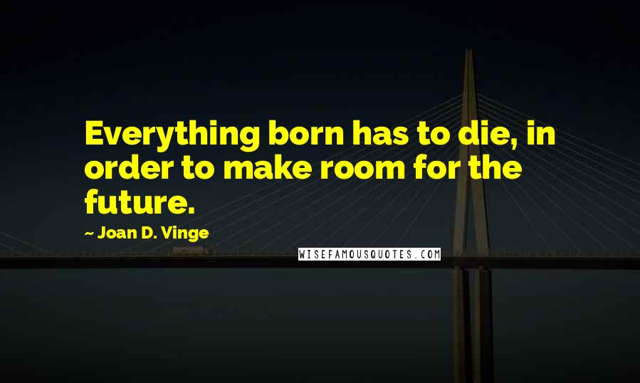 Joan D. Vinge Quotes: Everything born has to die, in order to make room for the future.